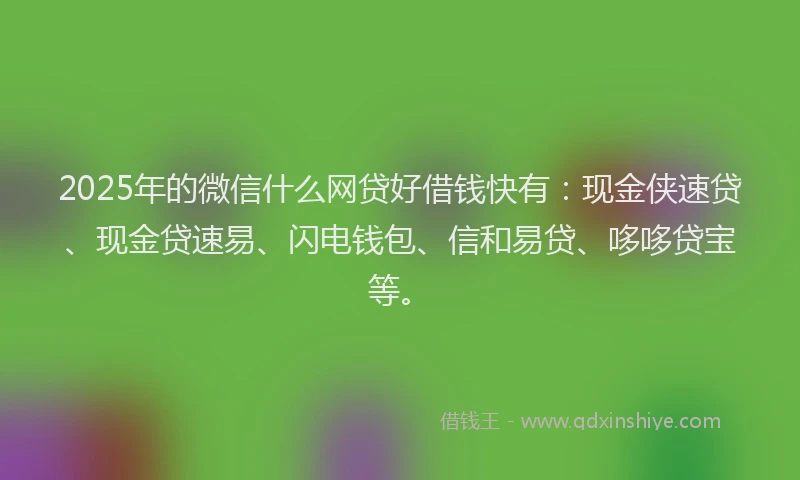 2025年的微信什么网贷好借钱快有：现金侠速贷、现金贷速易、闪电钱包、信和易贷、哆哆贷宝等。