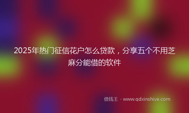 2025年热门征信花户怎么贷款，分享五个不用芝麻分能借的软件