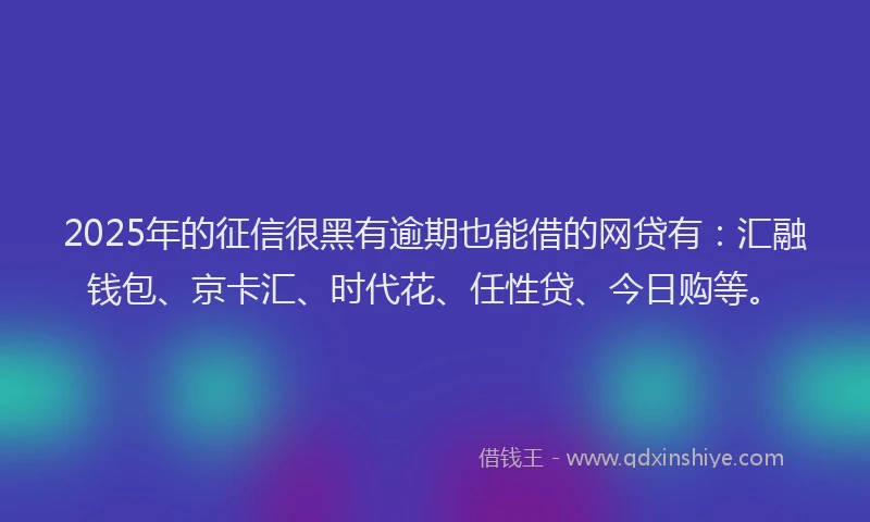2025年的征信很黑有逾期也能借的网贷有：汇融钱包、京卡汇、时代花、任性贷、今日购等。