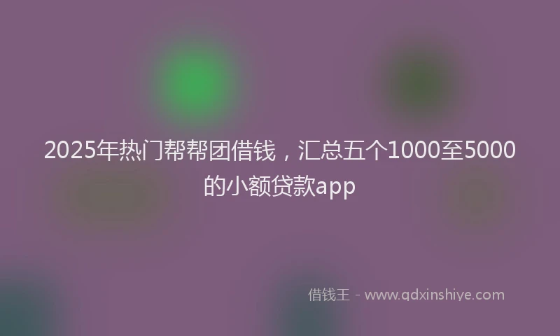 2025年热门帮帮团借钱，汇总五个1000至5000的小额贷款app