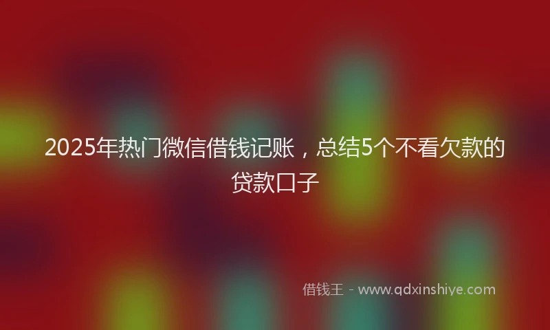 2025年热门微信借钱记账，总结5个不看欠款的贷款口子