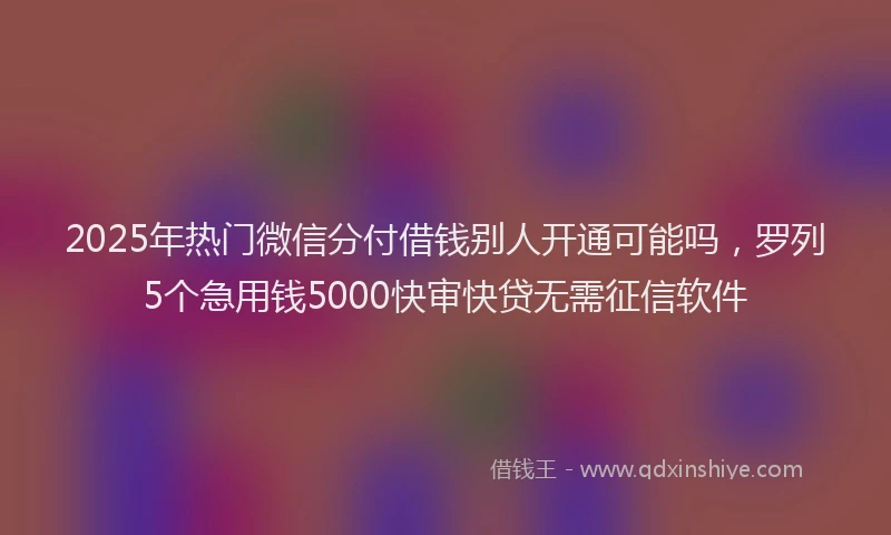 2025年热门微信分付借钱别人开通可能吗，罗列5个急用钱5000快审快贷无需征信软件