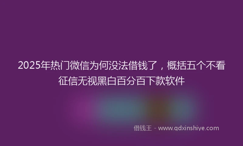 2025年热门微信为何没法借钱了，概括五个不看征信无视黑白百分百下款软件