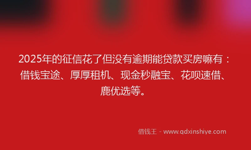 2025年的征信花了但没有逾期能贷款买房嘛有：借钱宝途、厚厚租机、现金秒融宝、花呗速借、鹿优选等。
