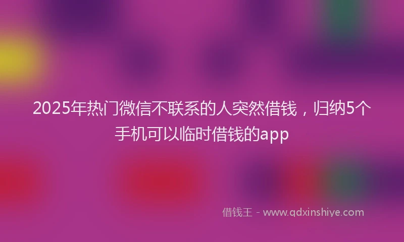 2025年热门微信不联系的人突然借钱，归纳5个手机可以临时借钱的app