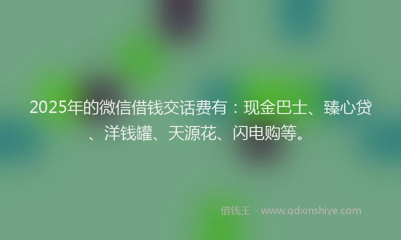 2025年的微信借钱交话费有：现金巴士、臻心贷、洋钱罐、天源花、闪电购等。