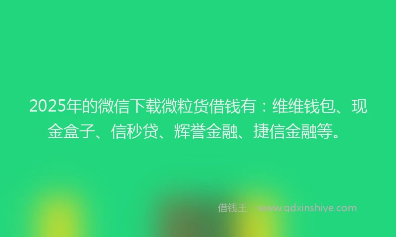 2025年的微信下载微粒货借钱有:维维钱包、现金盒子、信秒贷、辉誉金融、捷信金融等。