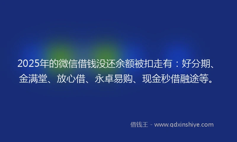 2025年的微信借钱没还余额被扣走有：好分期、金满堂、放心借、永卓易购、现金秒借融途等。