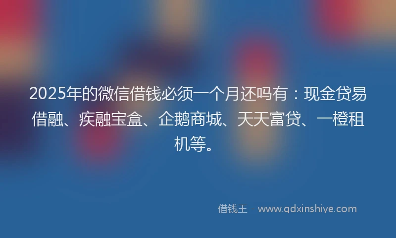 2025年的微信借钱必须一个月还吗有:现金贷易借融、疾融宝盒、企鹅商城、天天富贷、一橙租机等。