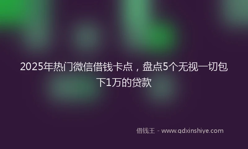 2025年热门微信借钱卡点，盘点5个无视一切包下1万的贷款