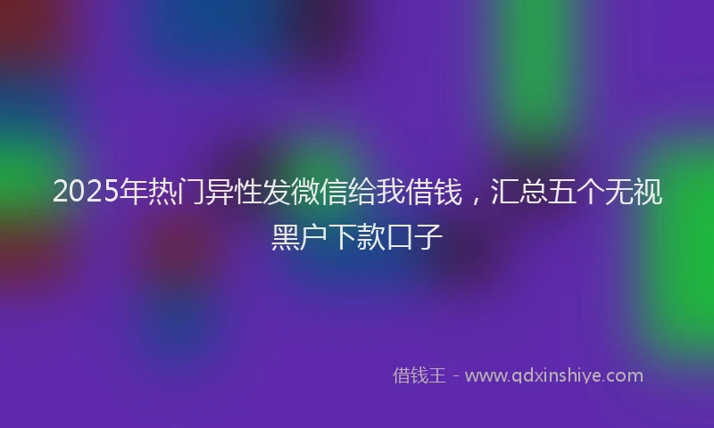2025年热门异性发微信给我借钱，汇总五个无视黑户下款口子