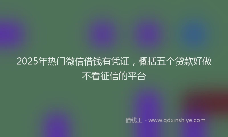 2025年热门微信借钱有凭证，概括五个贷款好做不看征信的平台