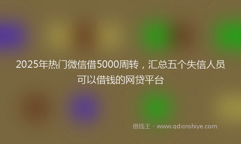 2025年热门微信借5000周转，汇总五个失信人员可以借钱的网贷平台