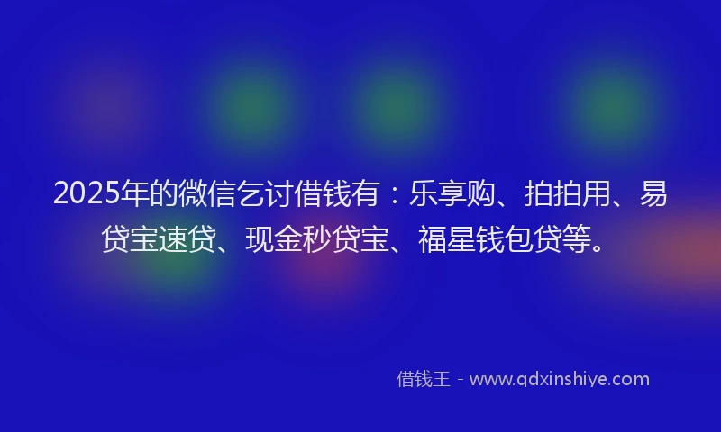 2025年的微信乞讨借钱有：乐享购、拍拍用、易贷宝速贷、现金秒贷宝、福星钱包贷等。