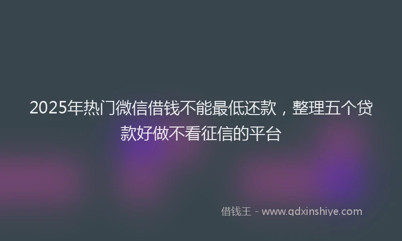 2025年热门微信借钱不能最低还款，整理五个贷款好做不看征信的平台