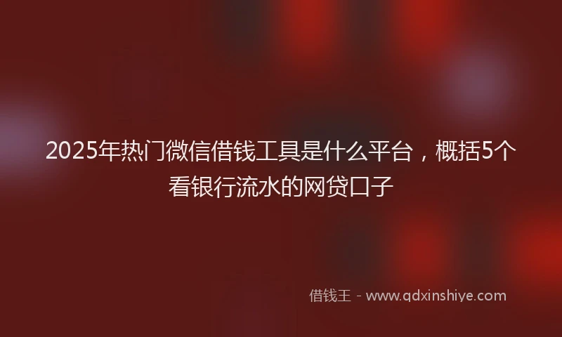 2025年热门微信借钱工具是什么平台,概括5个看银行流水的网贷口子