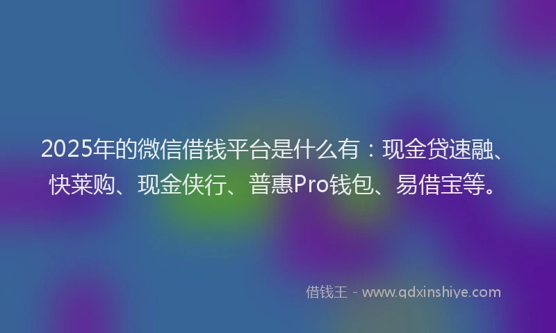 2025年的微信借钱平台是什么有：现金贷速融、快莱购、现金侠行、普惠Pro钱包、易借宝等。