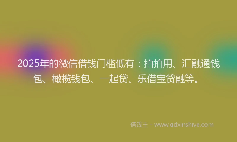 2025年的微信借钱门槛低有：拍拍用、汇融通钱包、橄榄钱包、一起贷、乐借宝贷融等。