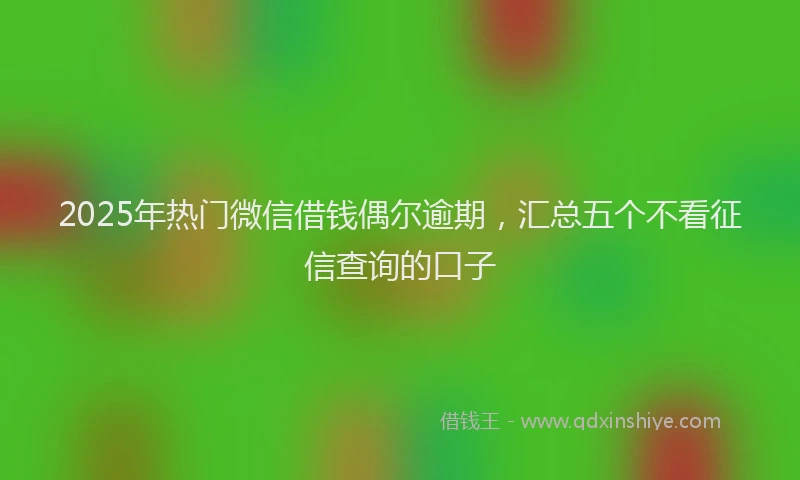 2025年热门微信借钱偶尔逾期，汇总五个不看征信查询的口子
