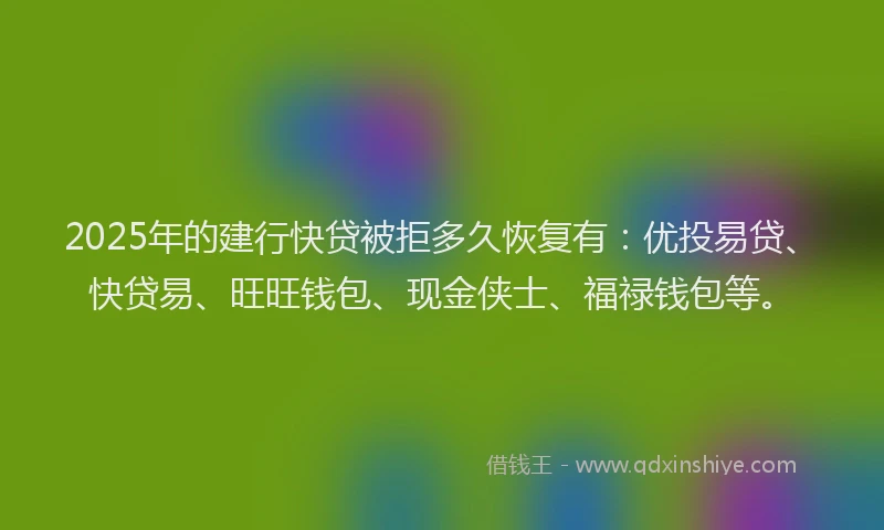 2025年的建行快贷被拒多久恢复有：优投易贷、快贷易、旺旺钱包、现金侠士、福禄钱包等。