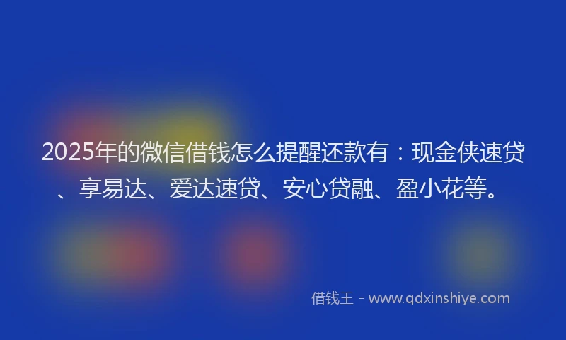 2025年的微信借钱怎么提醒还款有：现金侠速贷、享易达、爱达速贷、安心贷融、盈小花等。