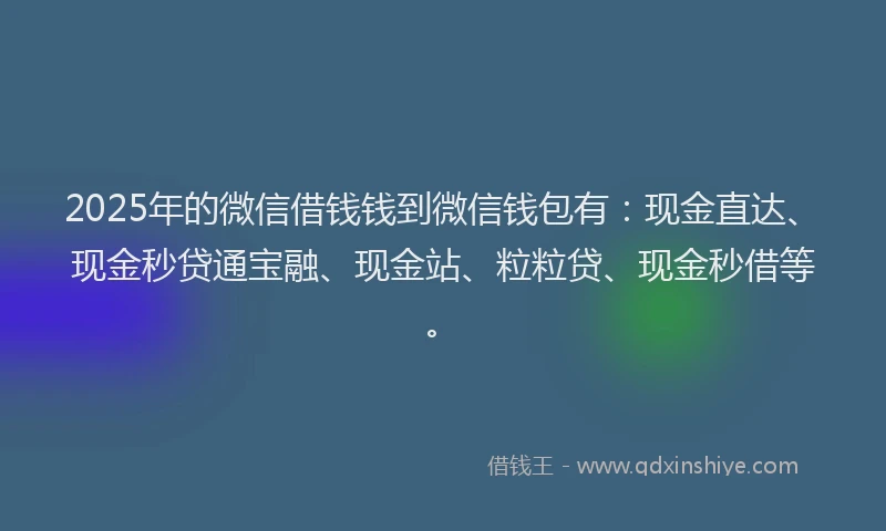 2025年的微信借钱钱到微信钱包有：现金直达、现金秒贷通宝融、现金站、粒粒贷、现金秒借等。