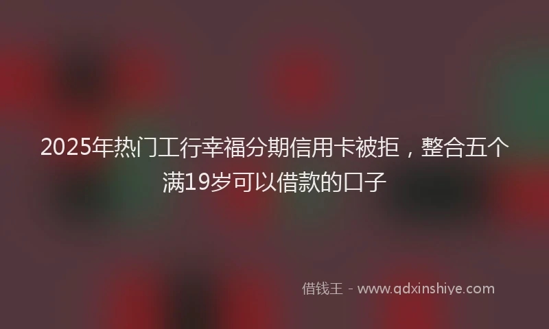 2025年热门工行幸福分期信用卡被拒，整合五个满19岁可以借款的口子