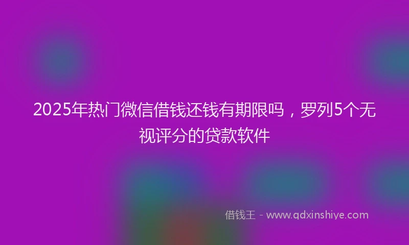 2025年热门微信借钱还钱有期限吗，罗列5个无视评分的贷款软件