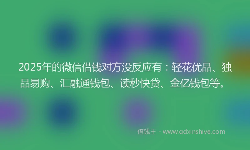 2025年的微信借钱对方没反应有：轻花优品、独品易购、汇融通钱包、读秒快贷、金亿钱包等。