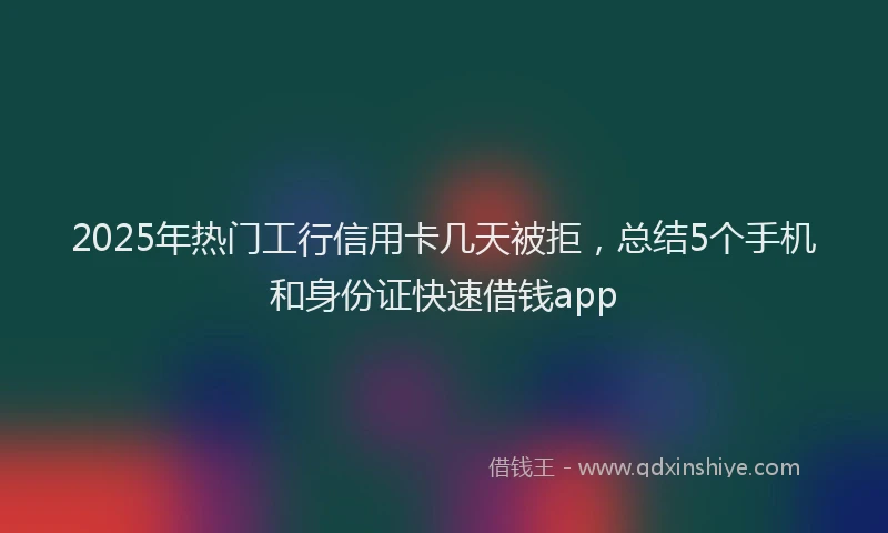 2025年热门工行信用卡几天被拒，总结5个手机和身份证快速借钱app