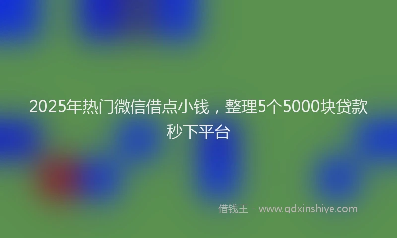 2025年热门微信借点小钱，整理5个5000块贷款秒下平台