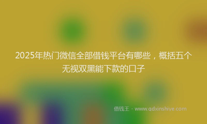 2025年热门微信全部借钱平台有哪些，概括五个无视双黑能下款的口子