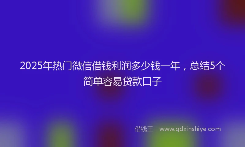 2025年热门微信借钱利润多少钱一年,总结5个简单容易贷款口子