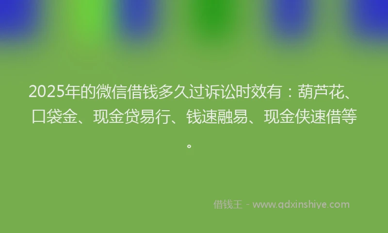2025年的微信借钱多久过诉讼时效有：葫芦花、口袋金、现金贷易行、钱速融易、现金侠速借等。
