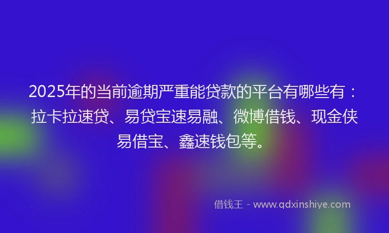 2025年的当前逾期严重能贷款的平台有哪些有：拉卡拉速贷、易贷宝速易融、微博借钱、现金侠易借宝、鑫速钱包等。