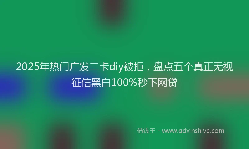 2025年热门广发二卡diy被拒,盘点五个真正无视征信黑白100%秒下网贷