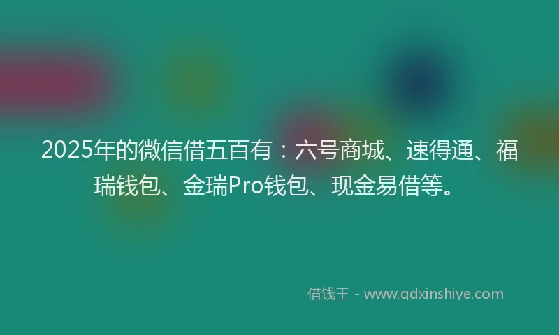 2025年的微信借五百有：六号商城、速得通、福瑞钱包、金瑞Pro钱包、现金易借等。
