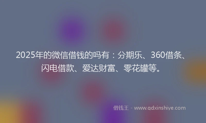 2025年的微信借钱的吗有:分期乐、360借条、闪电借款、爱达财富、零花罐等。
