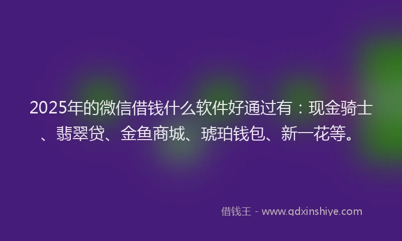 2025年的微信借钱什么软件好通过有：现金骑士、翡翠贷、金鱼商城、琥珀钱包、新一花等。