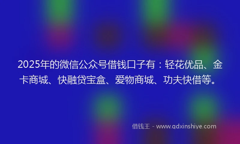 2025年的微信公众号借钱口子有：轻花优品、金卡商城、快融贷宝盒、爱物商城、功夫快借等。