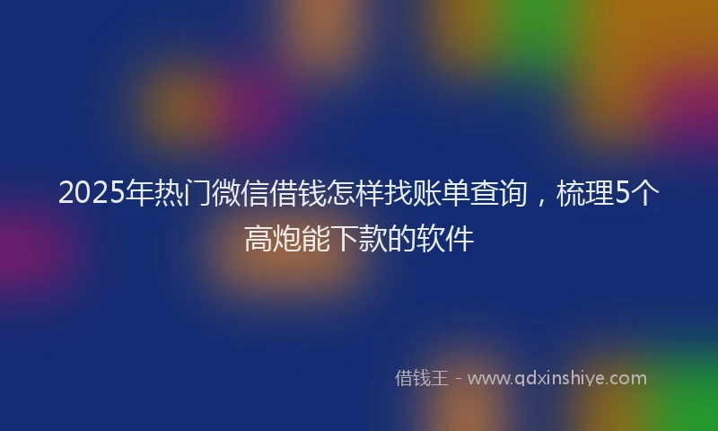 2025年热门微信借钱怎样找账单查询，梳理5个高炮能下款的软件