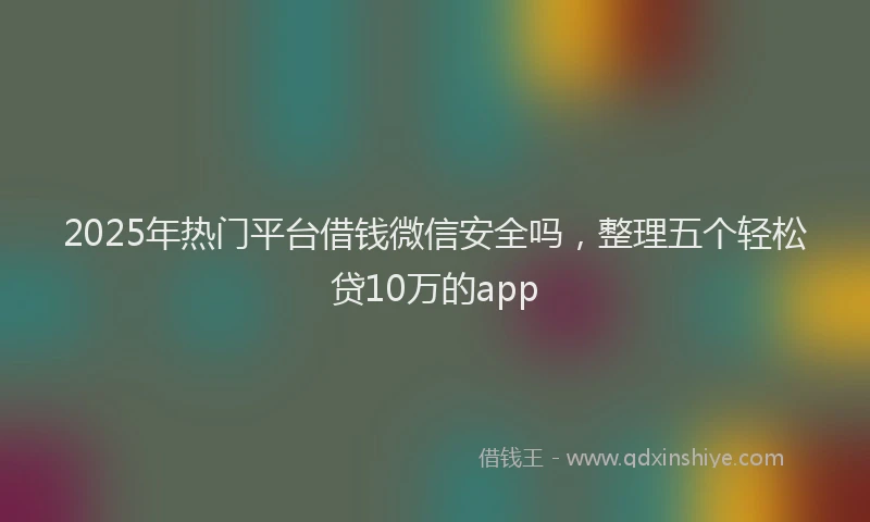2025年热门平台借钱微信安全吗，整理五个轻松贷10万的app