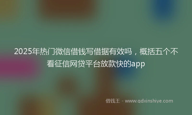 2025年热门微信借钱写借据有效吗,概括五个不看征信网贷平台放款快的app