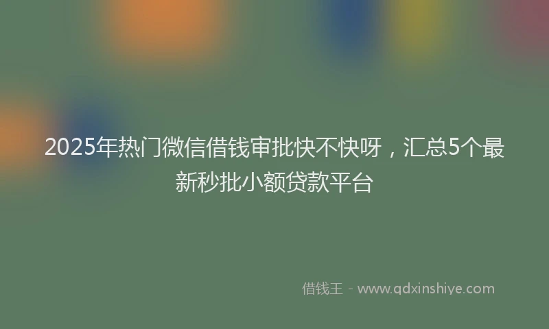 2025年热门微信借钱审批快不快呀，汇总5个最新秒批小额贷款平台