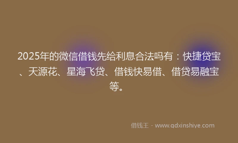 2025年的微信借钱先给利息合法吗有：快捷贷宝、天源花、星海飞贷、借钱快易借、借贷易融宝等。