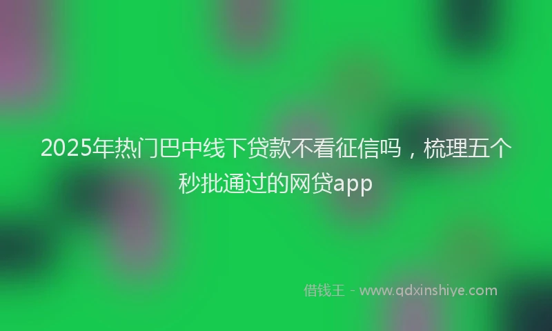 2025年热门巴中线下贷款不看征信吗，梳理五个秒批通过的网贷app