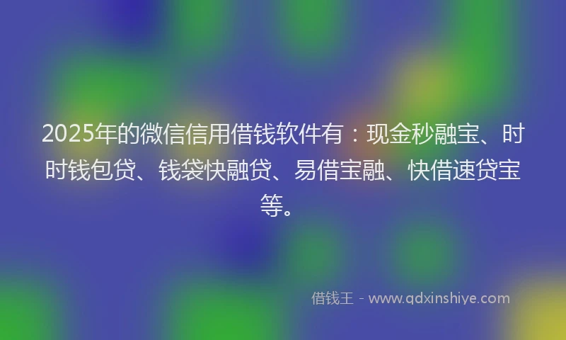 2025年的微信信用借钱软件有：现金秒融宝、时时钱包贷、钱袋快融贷、易借宝融、快借速贷宝等。