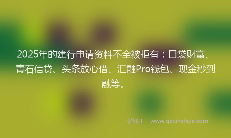 2025年的建行申请资料不全被拒有：口袋财富、青石信贷、头条放心借、汇融Pro钱包、现金秒到融等。