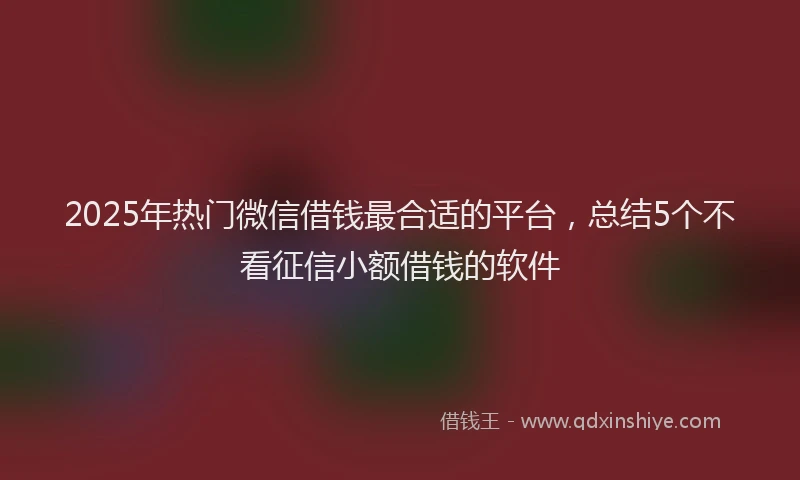 2025年热门微信借钱最合适的平台，总结5个不看征信小额借钱的软件