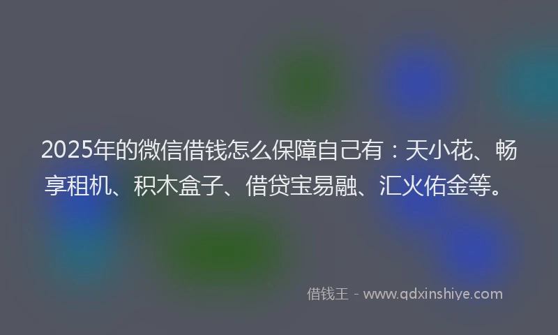 2025年的微信借钱怎么保障自己有：天小花、畅享租机、积木盒子、借贷宝易融、汇火佑金等。